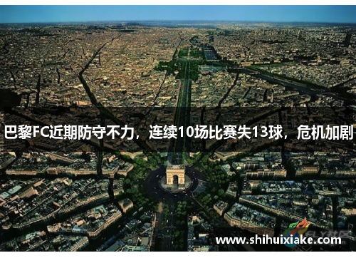 巴黎FC近期防守不力，连续10场比赛失13球，危机加剧