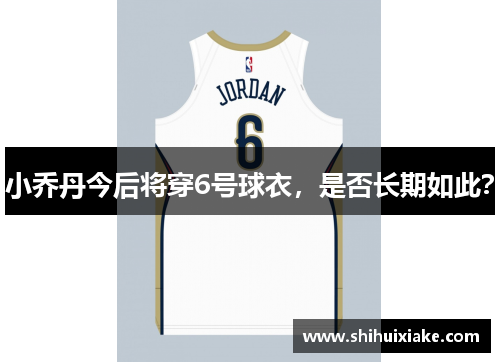 小乔丹今后将穿6号球衣，是否长期如此？