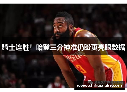 骑士连胜！哈登三分神准仍盼更亮眼数据
